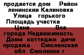 продается дом  › Район ­ ленинскии Калиновка  › Улица ­ горького › Площадь участка ­ 42 › Цена ­ 20 000 - Все города Недвижимость » Дома, коттеджи, дачи продажа   . Смоленская обл.,Смоленск г.